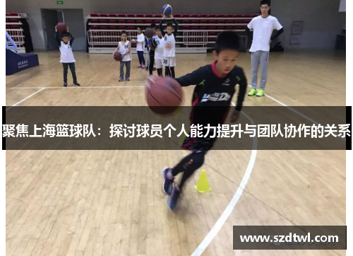 聚焦上海篮球队：探讨球员个人能力提升与团队协作的关系