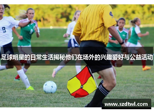 足球明星的日常生活揭秘他们在场外的兴趣爱好与公益活动