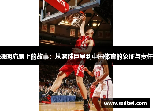 姚明肩膀上的故事：从篮球巨星到中国体育的象征与责任