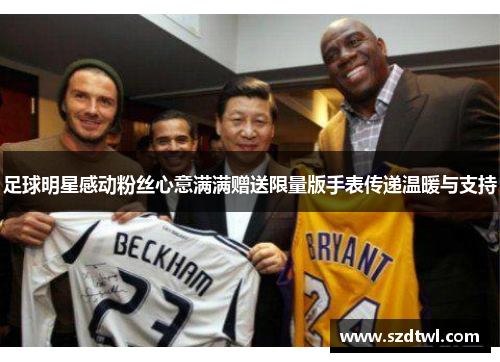 足球明星感动粉丝心意满满赠送限量版手表传递温暖与支持