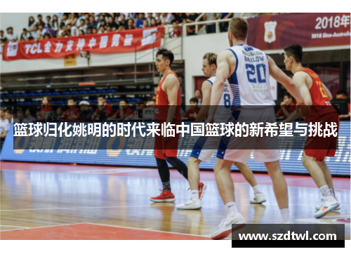 篮球归化姚明的时代来临中国篮球的新希望与挑战