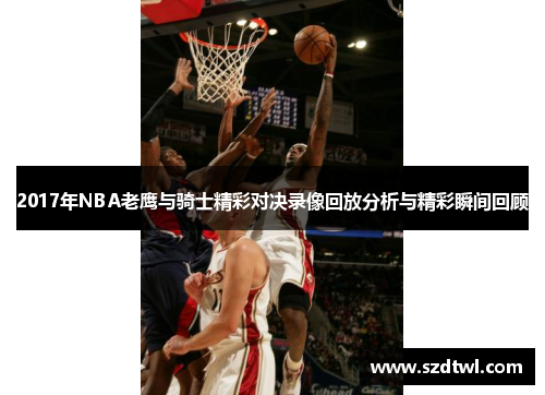 2017年NBA老鹰与骑士精彩对决录像回放分析与精彩瞬间回顾
