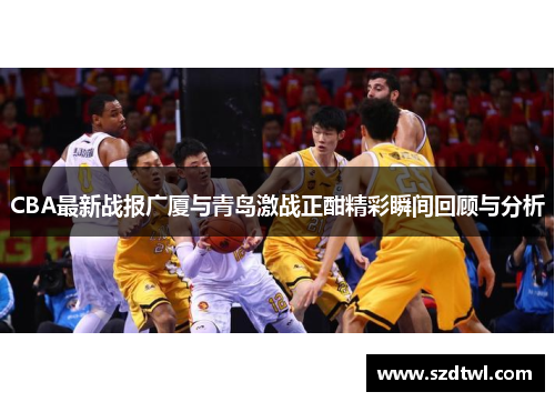 CBA最新战报广厦与青岛激战正酣精彩瞬间回顾与分析