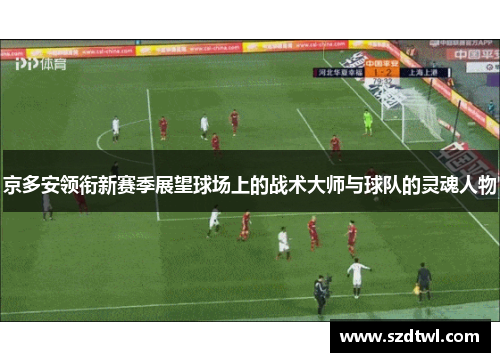 京多安领衔新赛季展望球场上的战术大师与球队的灵魂人物